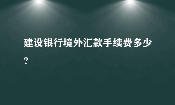 建设银行境外汇款手续费多少？
