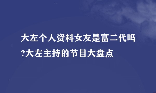 大左个人资料女友是富二代吗?大左主持的节目大盘点