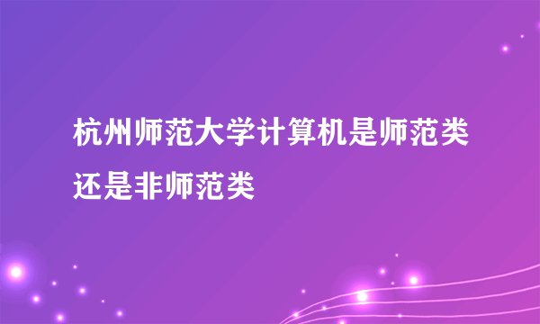 杭州师范大学计算机是师范类还是非师范类