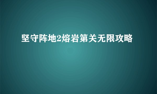 坚守阵地2熔岩第关无限攻略