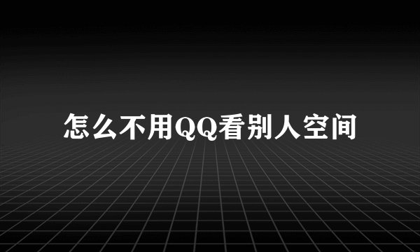怎么不用QQ看别人空间