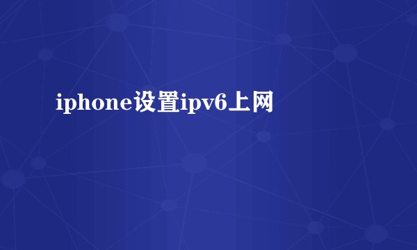 iphone设置ipv6上网