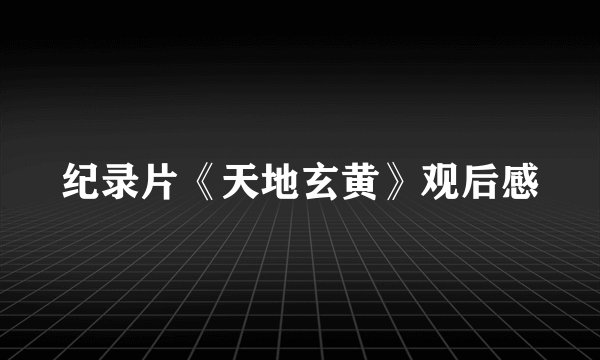 纪录片《天地玄黄》观后感