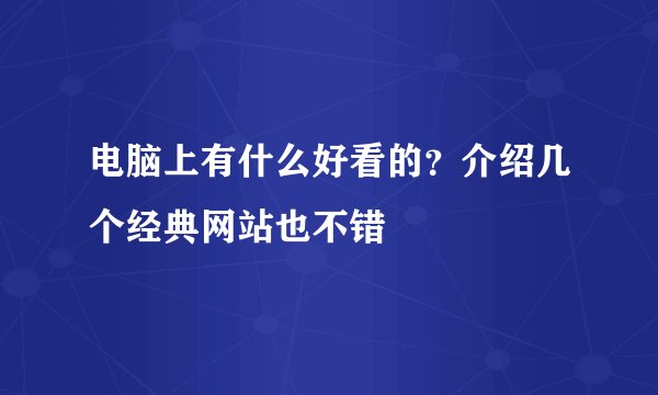 电脑上有什么好看的？介绍几个经典网站也不错