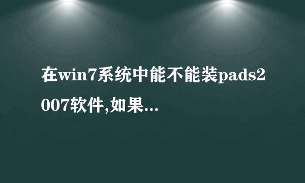 在win7系统中能不能装pads2007软件,如果能安装,请把下载地址告诉我一下,谢谢