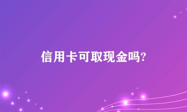 信用卡可取现金吗?