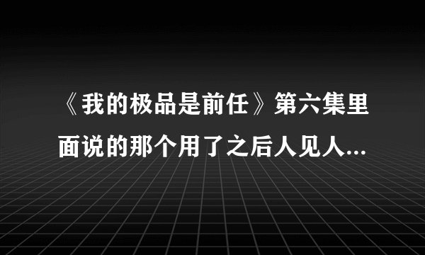 《我的极品是前任》第六集里面说的那个用了之后人见人爱的球是什么?