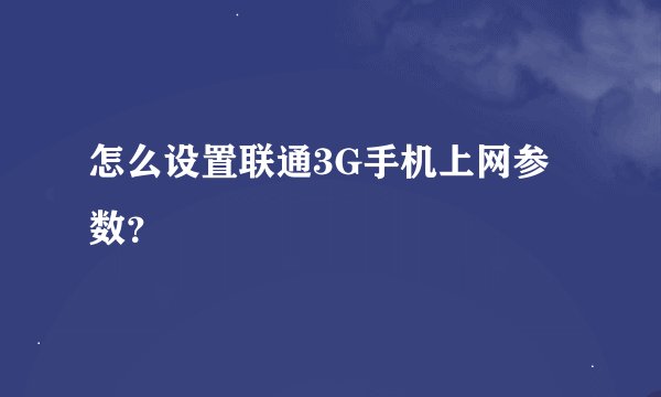 怎么设置联通3G手机上网参数？