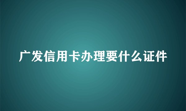 广发信用卡办理要什么证件
