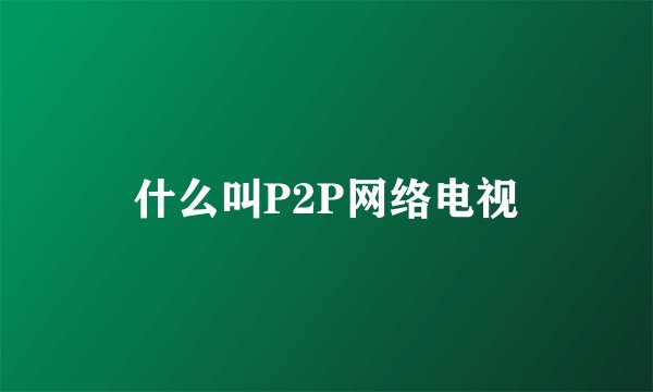 什么叫P2P网络电视