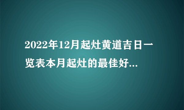 2022年12月起灶黄道吉日一览表本月起灶的最佳好日子查询