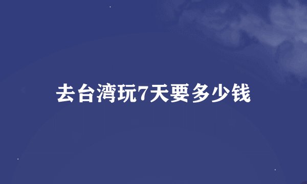 去台湾玩7天要多少钱