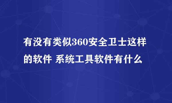 有没有类似360安全卫士这样的软件 系统工具软件有什么