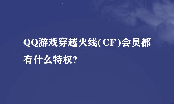 QQ游戏穿越火线(CF)会员都有什么特权?