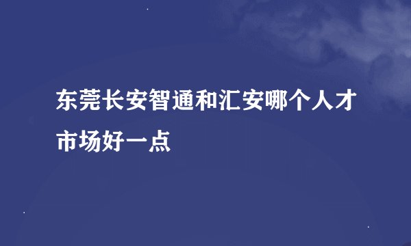 东莞长安智通和汇安哪个人才市场好一点