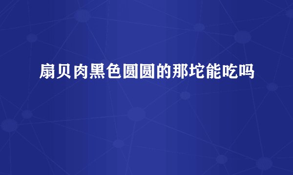 扇贝肉黑色圆圆的那坨能吃吗