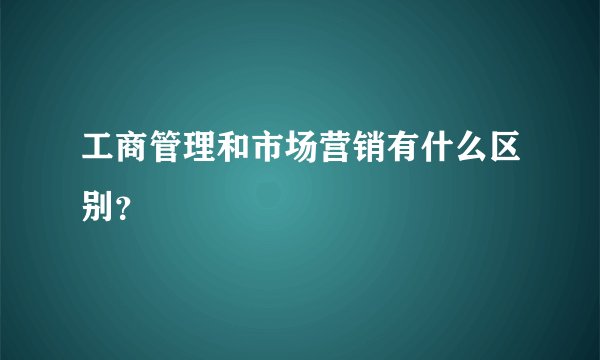 工商管理和市场营销有什么区别？