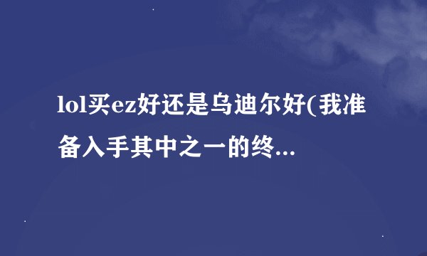 lol买ez好还是乌迪尔好(我准备入手其中之一的终极皮肤，比较喜欢爆发高一些，和刀妹差不多就OK了)