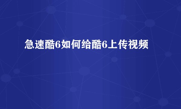 急速酷6如何给酷6上传视频
