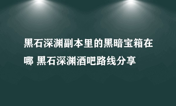 黑石深渊副本里的黑暗宝箱在哪 黑石深渊酒吧路线分享