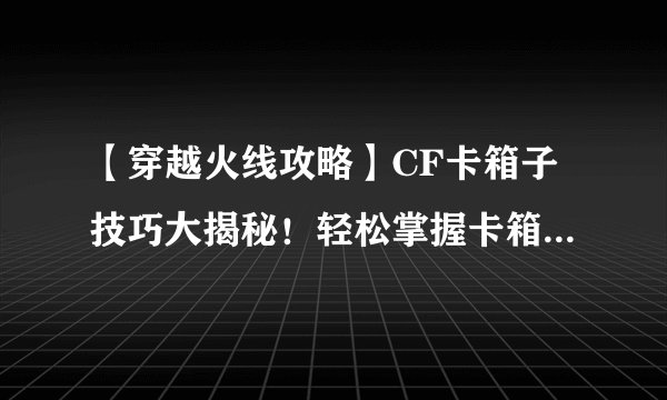 【穿越火线攻略】CF卡箱子技巧大揭秘！轻松掌握卡箱子方法！