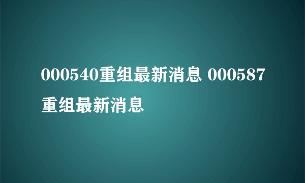 000540重组最新消息 000587重组最新消息