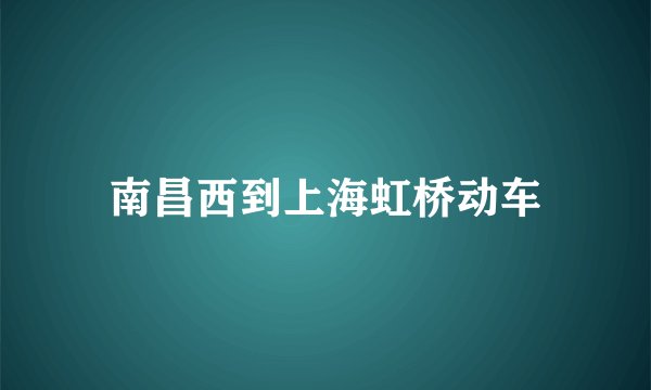 南昌西到上海虹桥动车