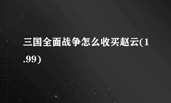 三国全面战争怎么收买赵云(1.99)