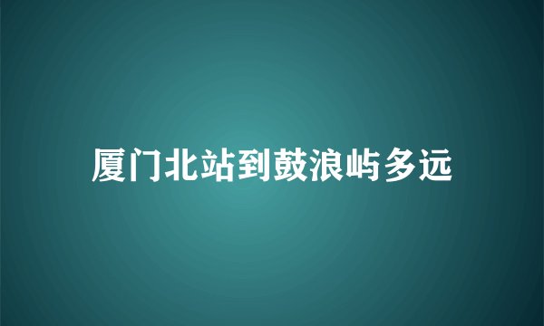 厦门北站到鼓浪屿多远