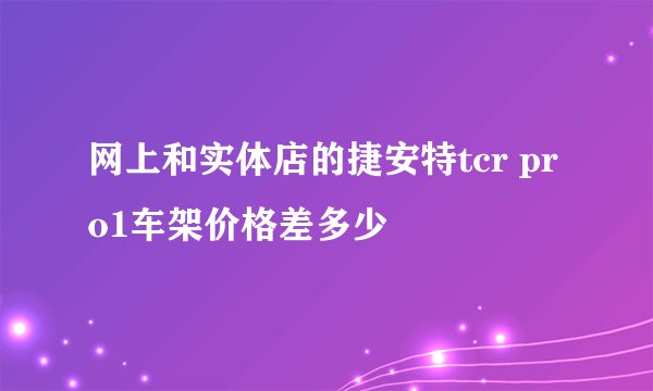 网上和实体店的捷安特tcr pro1车架价格差多少