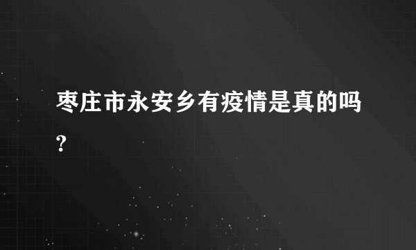 枣庄市永安乡有疫情是真的吗?