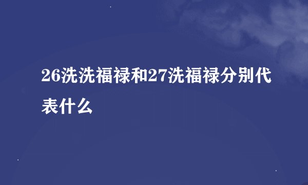 26洗洗福禄和27洗福禄分别代表什么
