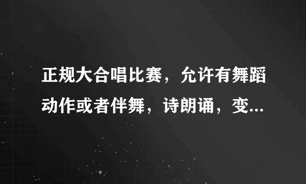 正规大合唱比赛，允许有舞蹈动作或者伴舞，诗朗诵，变换队形等等花样么，正规的规则又是什么呢。