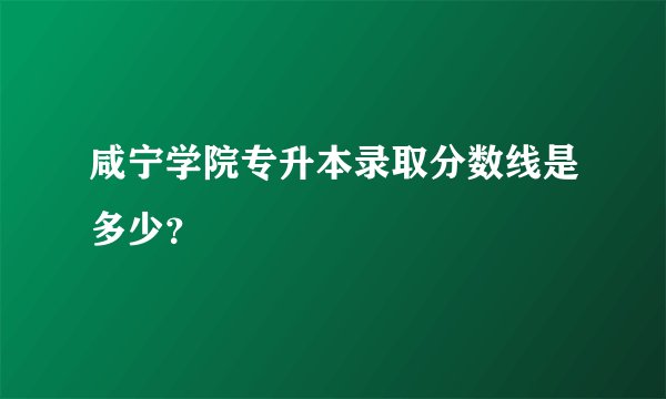 咸宁学院专升本录取分数线是多少？