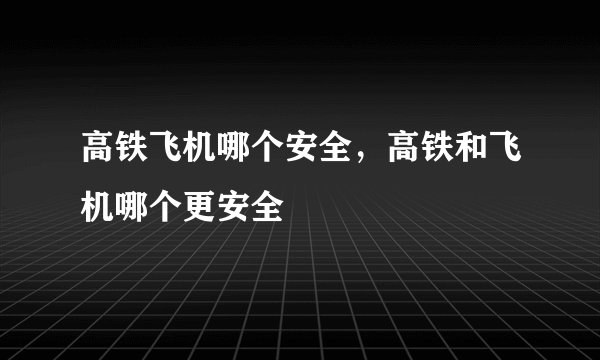 高铁飞机哪个安全，高铁和飞机哪个更安全
