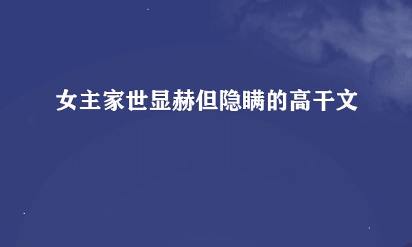 女主家世显赫但隐瞒的高干文