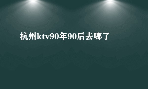 杭州ktv90年90后去哪了