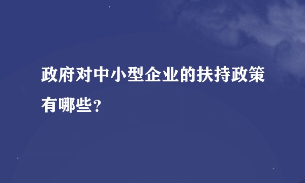 政府对中小型企业的扶持政策有哪些？