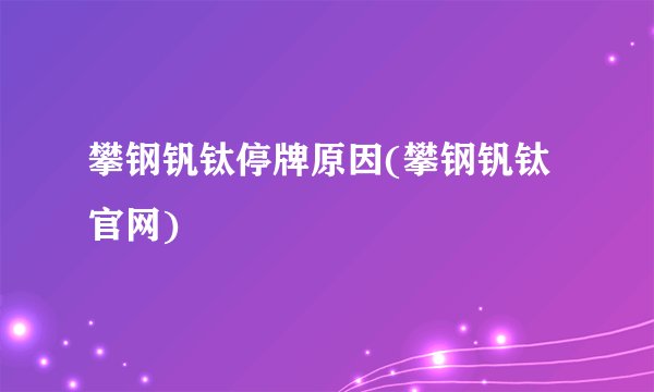 攀钢钒钛停牌原因(攀钢钒钛官网)