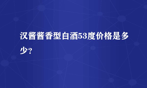 汉酱酱香型白酒53度价格是多少？