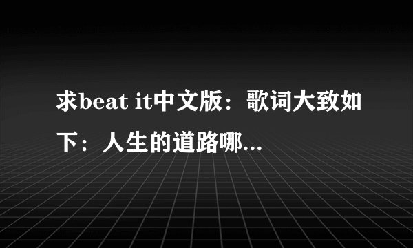 求beat it中文版：歌词大致如下：人生的道路哪能都是平坦，有多少风风雨雨在眼前.....一往无前、一往无前