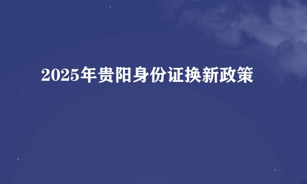 2025年贵阳身份证换新政策
