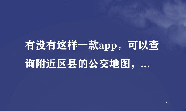 有没有这样一款app，可以查询附近区县的公交地图，比如我在重庆，我想查询到成都某某的公交，谢谢