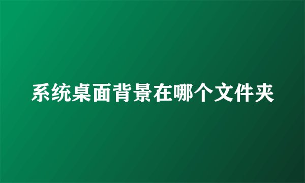 系统桌面背景在哪个文件夹