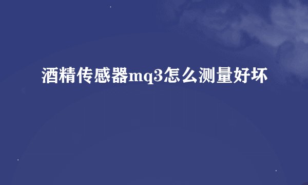 酒精传感器mq3怎么测量好坏