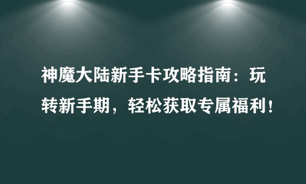 神魔大陆新手卡攻略指南：玩转新手期，轻松获取专属福利！
