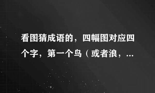 看图猜成语的，四幅图对应四个字，第一个鸟（或者浪，看不清），第二个提车标志（P），第三个是牛，第四个