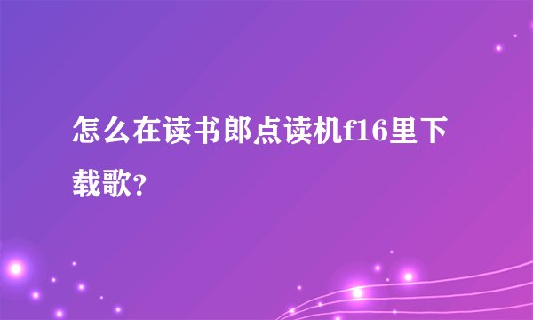 怎么在读书郎点读机f16里下载歌？