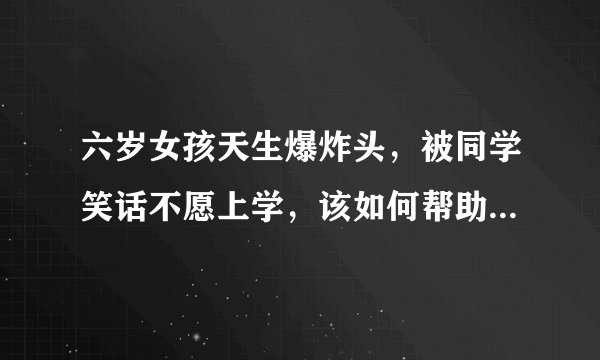 六岁女孩天生爆炸头，被同学笑话不愿上学，该如何帮助孩子消除负面情绪呢？