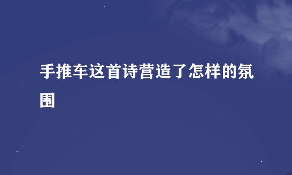 手推车这首诗营造了怎样的氛围
